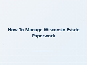 How to Manage Wisconsin Estate Paperwork as Executor