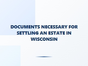 Documents Necessary for Settling an Estate in Wisconsin