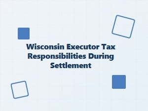 Wisconsin Executor Tax Responsibilities During Settlement